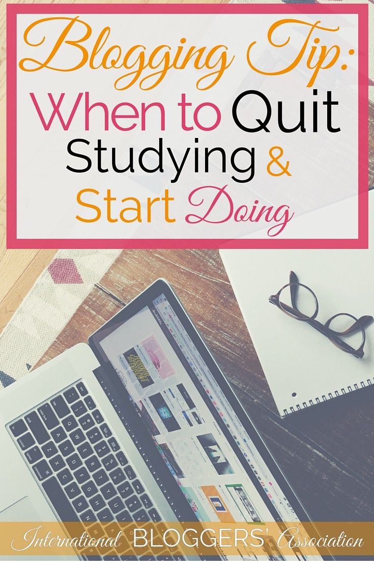 Blogging Tip:When to Quit Studying and Start Doing -- Learning is good, unless it means you're too busy learning to start blogging. Then it's time to close the books and go DO - Go write that blog today!