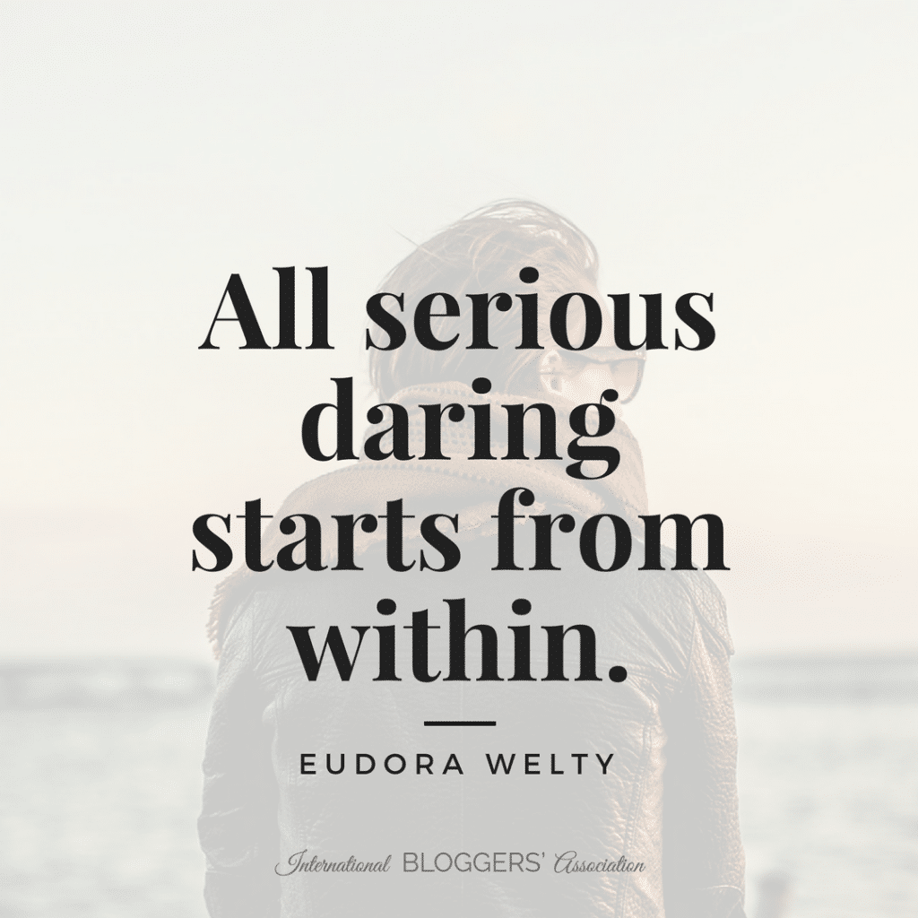 All serious daring starts from within. -Eudora Welty