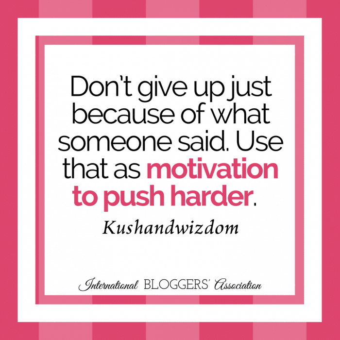 “Don’t give up just because of what someone said. Use that as motivation to push harder.” - Kushandwizdom